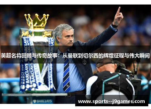 英超名将回顾与传奇故事：从曼联到切尔西的辉煌征程与伟大瞬间