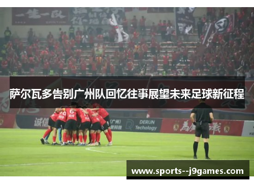 萨尔瓦多告别广州队回忆往事展望未来足球新征程 萨尔瓦多告别广州队回忆往事展望未来足球新征程