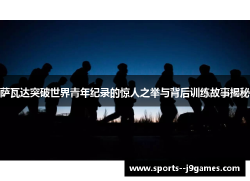 萨瓦达突破世界青年纪录的惊人之举与背后训练故事揭秘