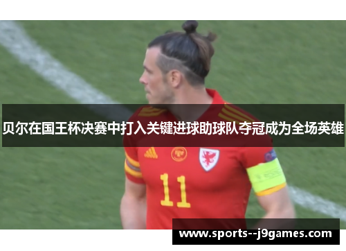 贝尔在国王杯决赛中打入关键进球助球队夺冠成为全场英雄 贝尔在国王杯决赛中打入关键进球助球队夺冠成为全场英雄
