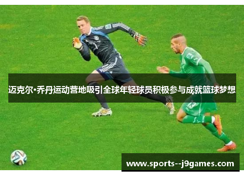 迈克尔·乔丹运动营地吸引全球年轻球员积极参与成就篮球梦想