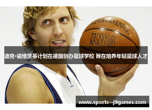 迪克·诺维茨基计划在德国创办篮球学校 旨在培养年轻篮球人才