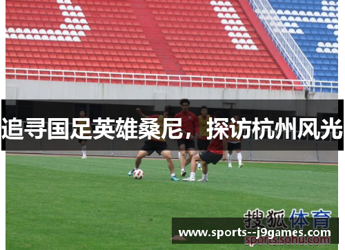 追寻国足英雄桑尼,探访杭州风光 追寻国足英雄桑尼,探访杭州风光