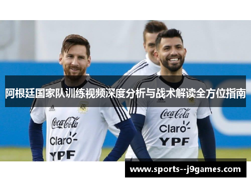 阿根廷国家队训练视频深度分析与战术解读全方位指南