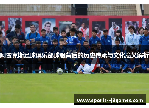 阿贾克斯足球俱乐部球服背后的历史传承与文化意义解析 阿贾克斯足球俱乐部球服背后的历史传承与文化意义解析