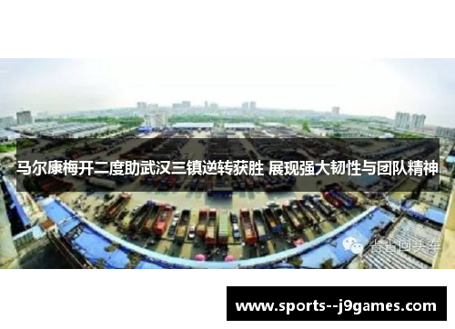马尔康梅开二度助武汉三镇逆转获胜 展现强大韧性与团队精神