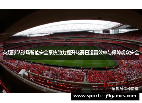 英超球队球场智能安全系统助力提升比赛日运营效率与保障观众安全