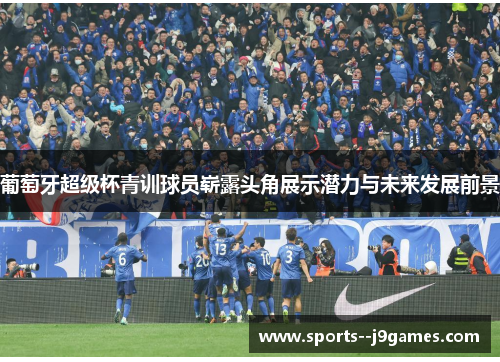 葡萄牙超级杯青训球员崭露头角展示潜力与未来发展前景 葡萄牙超级杯青训球员崭露头角展示潜力与未来发展前景