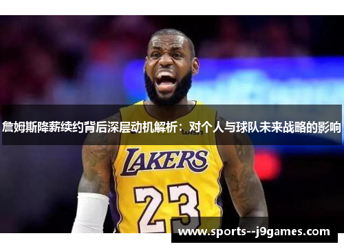 詹姆斯降薪续约背后深层动机解析：对个人与球队未来战略的影响