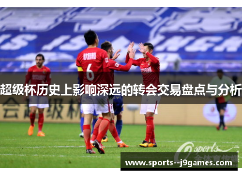 超级杯历史上影响深远的转会交易盘点与分析