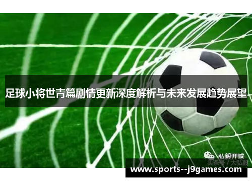 足球小将世青篇剧情更新深度解析与未来发展趋势展望 足球小将世青篇剧情更新深度解析与未来发展趋势展望