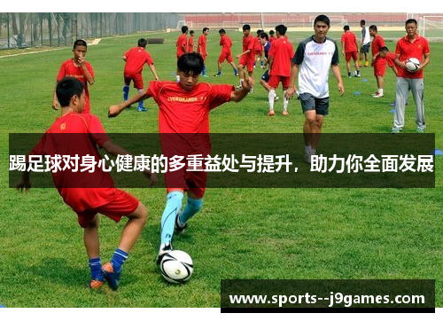 踢足球对身心健康的多重益处与提升,助力你全面发展 踢足球对身心健康的多重益处与提升,助力你全面发展