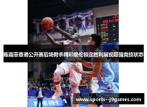 陈雨菲香港公开赛后场劈杀精彩绝伦锁定胜利展现超强竞技状态