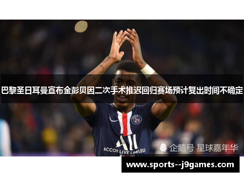 巴黎圣日耳曼宣布金彭贝因二次手术推迟回归赛场预计复出时间不确定 巴黎圣日耳曼宣布金彭贝因二次手术推迟回归赛场预计复出时间不确定