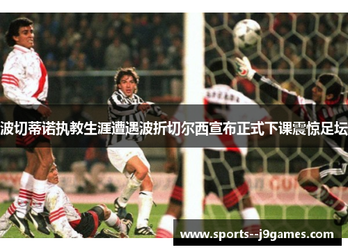 波切蒂诺执教生涯遭遇波折切尔西宣布正式下课震惊足坛 波切蒂诺执教生涯遭遇波折切尔西宣布正式下课震惊足坛