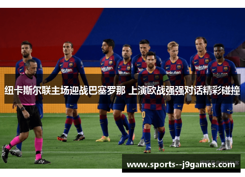 纽卡斯尔联主场迎战巴塞罗那 上演欧战强强对话精彩碰撞 纽卡斯尔联主场迎战巴塞罗那 上演欧战强强对话精彩碰撞