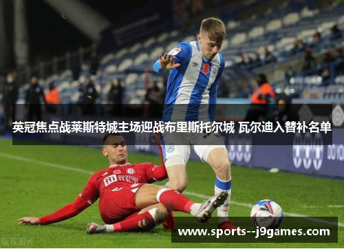 英冠焦点战莱斯特城主场迎战布里斯托尔城 瓦尔迪入替补名单 英冠焦点战莱斯特城主场迎战布里斯托尔城 瓦尔迪入替补名单