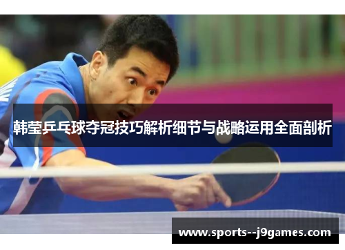 韩莹乒乓球夺冠技巧解析细节与战略运用全面剖析