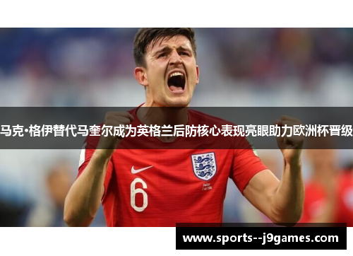 马克·格伊替代马奎尔成为英格兰后防核心表现亮眼助力欧洲杯晋级