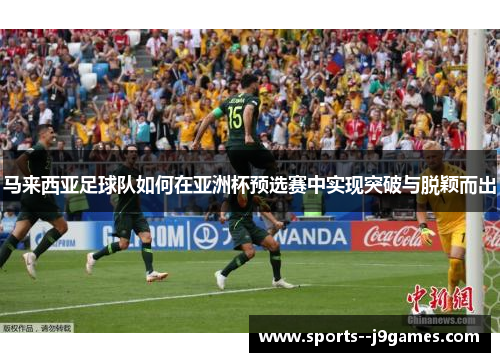 马来西亚足球队如何在亚洲杯预选赛中实现突破与脱颖而出