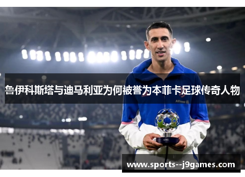 鲁伊科斯塔与迪马利亚为何被誉为本菲卡足球传奇人物