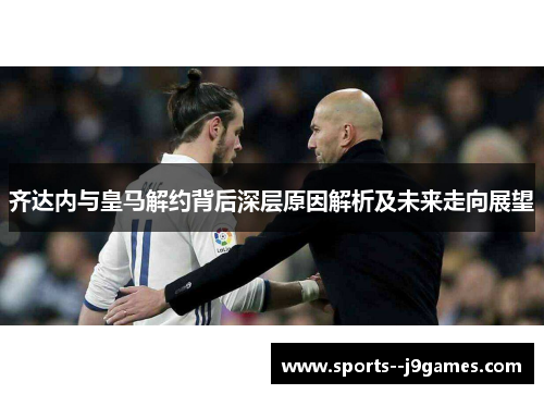 齐达内与皇马解约背后深层原因解析及未来走向展望
