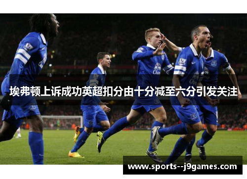 埃弗顿上诉成功英超扣分由十分减至六分引发关注