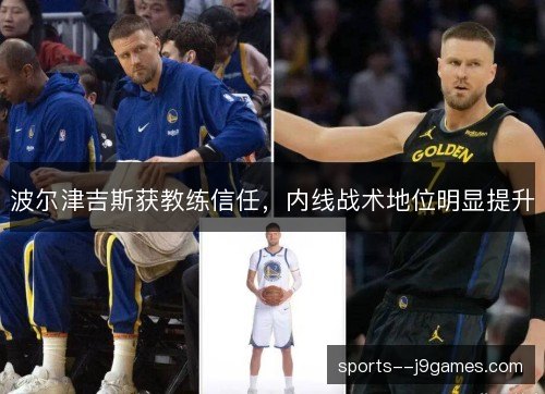 波尔津吉斯获教练信任,内线战术地位明显提升 波尔津吉斯获教练信任,内线战术地位明显提升